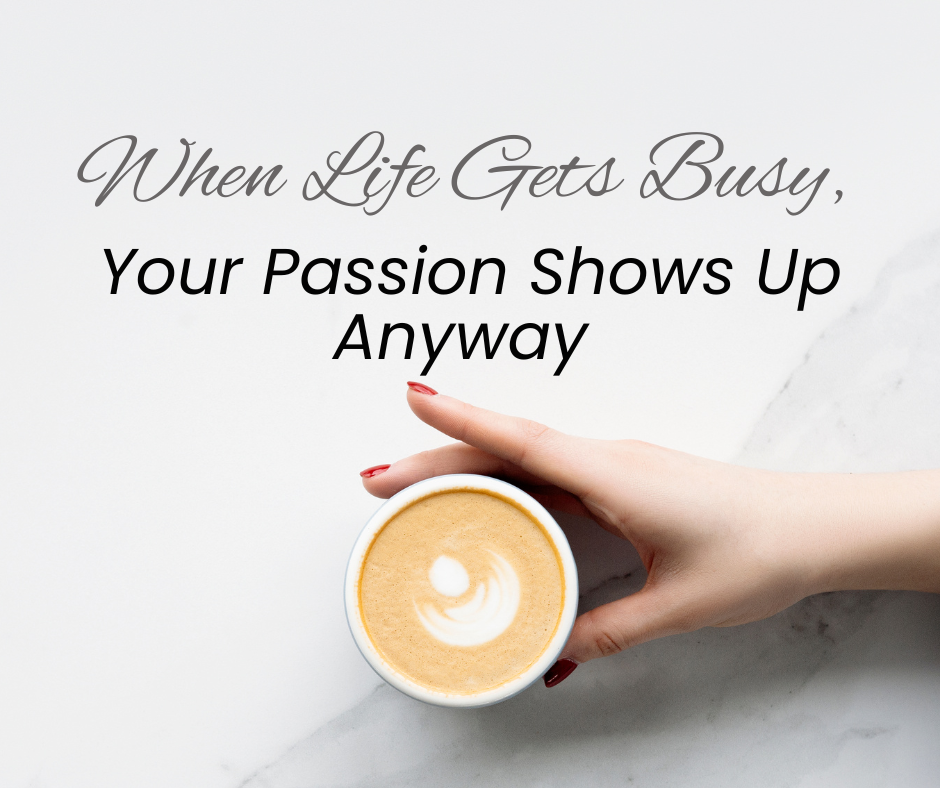 When Life Gets Busy, Your Passion Shows Up Anyway