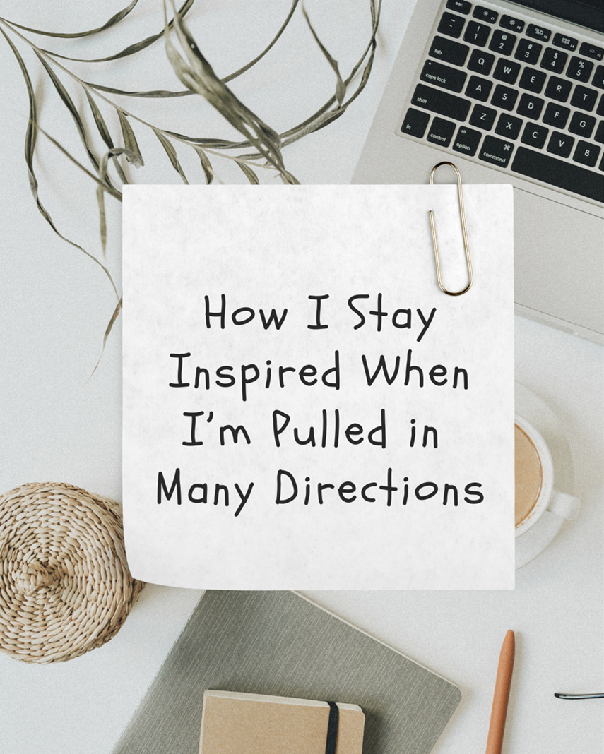 How I Stay Inspired When I’m Pulled in Many Directions